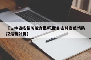【吉林省疫情防控办最新通知,吉林省疫情防控最新公告】