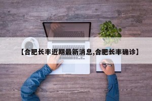 【合肥长丰近期最新消息,合肥长丰确诊】