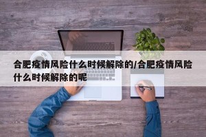 合肥疫情风险什么时候解除的/合肥疫情风险什么时候解除的呢