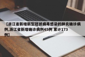 【浙江省新增新型冠状病毒感染的肺炎确诊病例,浙江省新增确诊病例45例 累计173例】