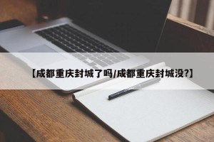 【成都重庆封城了吗/成都重庆封城没?】