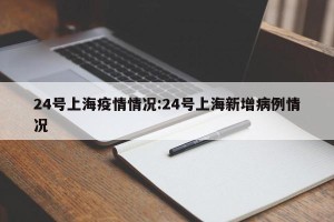 24号上海疫情情况:24号上海新增病例情况