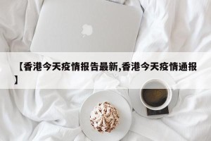 【香港今天疫情报告最新,香港今天疫情通报】