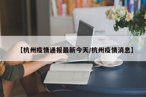 【杭州疫情通报最新今天/杭州疫情消息】
