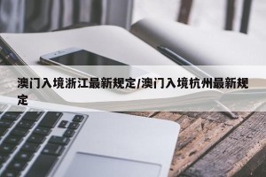 澳门入境浙江最新规定/澳门入境杭州最新规定