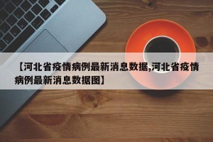 【河北省疫情病例最新消息数据,河北省疫情病例最新消息数据图】