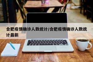 合肥疫情确诊人数统计/合肥疫情确诊人数统计最新