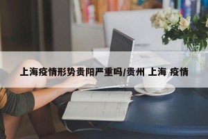 上海疫情形势贵阳严重吗/贵州 上海 疫情
