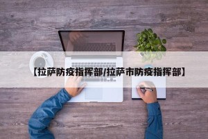 【拉萨防疫指挥部/拉萨市防疫指挥部】