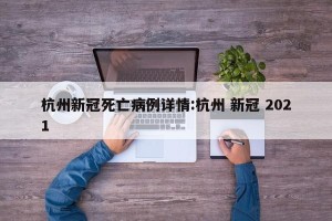 杭州新冠死亡病例详情:杭州 新冠 2021