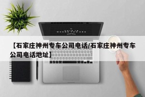 【石家庄神州专车公司电话/石家庄神州专车公司电话地址】