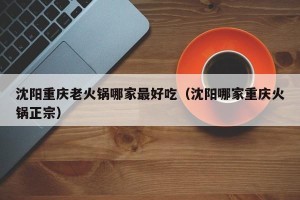 沈阳重庆老火锅哪家最好吃（沈阳哪家重庆火锅正宗）
