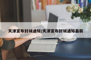 天津宣布封城通知/天津宣布封城通知最新