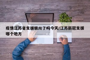 疫情江苏省支援银川了吗今天/江苏新冠支援哪个地方