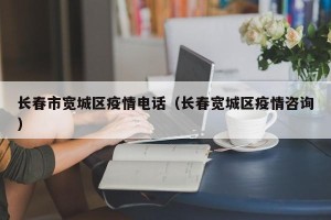 长春市宽城区疫情电话（长春宽城区疫情咨询）