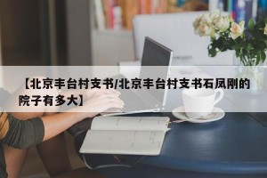 【北京丰台村支书/北京丰台村支书石凤刚的院子有多大】