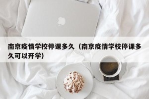 南京疫情学校停课多久（南京疫情学校停课多久可以开学）