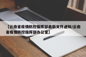 【云南省疫情防控指挥部最新文件通知/云南省疫情防控指挥部办公室】