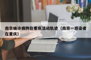 南京确诊病例在重庆活动轨迹（南京一感染者在重庆）