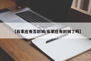 【石家庄有否封城/石家庄有封城了吗】