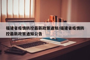 福建省疫情防控最新政策通知/福建省疫情防控最新政策通知公告
