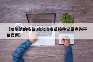 【哈尔滨的疫苗,哈尔滨疫苗接种记录查询平台官网】