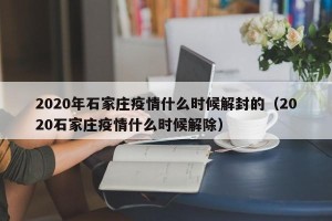 2020年石家庄疫情什么时候解封的（2020石家庄疫情什么时候解除）