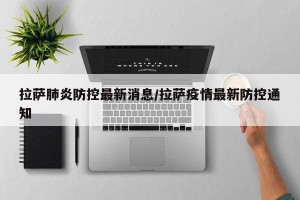 拉萨肺炎防控最新消息/拉萨疫情最新防控通知