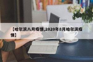 【哈尔滨八月疫情,2020年8月哈尔滨疫情】