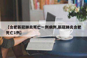 【合肥新冠肺炎死亡一例病例,新冠肺炎合肥死亡1例】