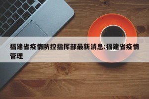 福建省疫情防控指挥部最新消息:福建省疫情管理