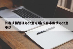 长春疫情管理办公室电话/长春市疫情办公室电话