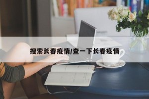 搜索长春疫情/查一下长春疫情