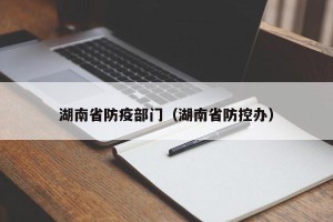 湖南省防疫部门（湖南省防控办）