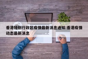香港特别行政区疫情最新消息通知:香港疫情动态最新消息