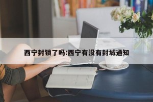西宁封锁了吗:西宁有没有封城通知