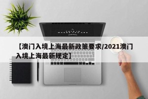 【澳门入境上海最新政策要求/2021澳门入境上海最新规定】