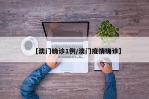 【澳门确诊1例/澳门疫情确诊】