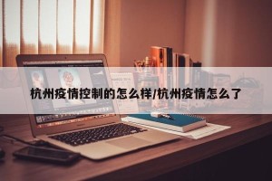 杭州疫情控制的怎么样/杭州疫情怎么了