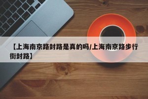 【上海南京路封路是真的吗/上海南京路步行街封路】