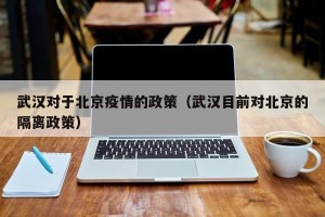武汉对于北京疫情的政策（武汉目前对北京的隔离政策）