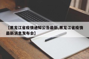 【黑龙江省疫情通知公告最新,黑龙江省疫情最新消息发布会】