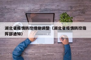 湖北省疫情防控措施调整（湖北省疫情防控指挥部通知）