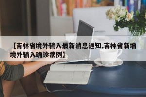 【吉林省境外输入最新消息通知,吉林省新增境外输入确诊病例】