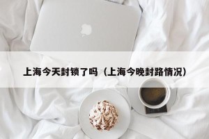 上海今天封锁了吗（上海今晚封路情况）