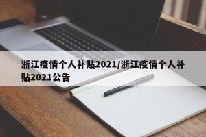 浙江疫情个人补贴2021/浙江疫情个人补贴2021公告