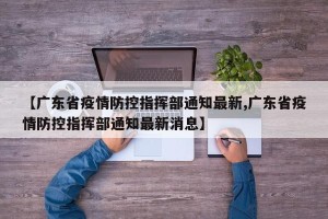 【广东省疫情防控指挥部通知最新,广东省疫情防控指挥部通知最新消息】