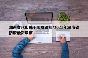 湖南省政府关于防疫通知/2021年湖南省防疫最新政策
