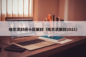 哈尔滨封闭小区解封（哈尔滨解封2021）