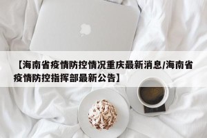 【海南省疫情防控情况重庆最新消息/海南省疫情防控指挥部最新公告】